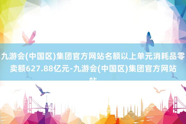 九游会(中国区)集团官方网站名额以上单元消耗品零卖额627.88亿元-九游会(中国区)集团官方网站