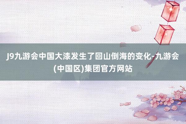 J9九游会中国大漆发生了回山倒海的变化-九游会(中国区)集团官方网站