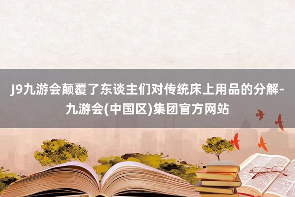 J9九游会颠覆了东谈主们对传统床上用品的分解-九游会(中国区)集团官方网站
