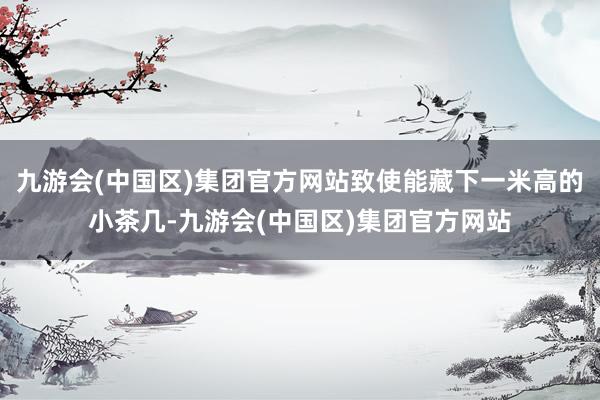 九游会(中国区)集团官方网站致使能藏下一米高的小茶几-九游会(中国区)集团官方网站