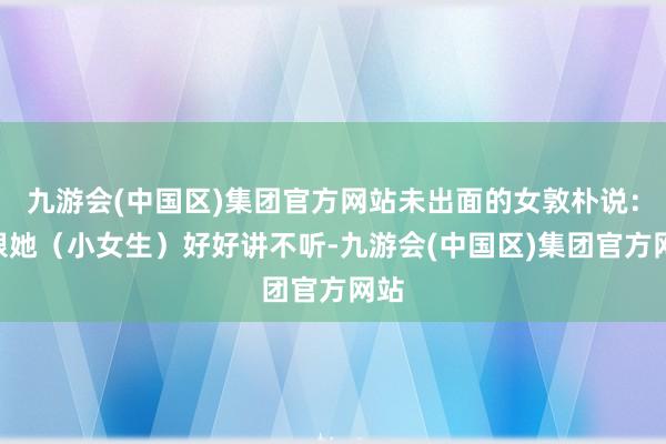 九游会(中国区)集团官方网站未出面的女敦朴说：“跟她（小女生）好好讲不听-九游会(中国区)集团官方网站