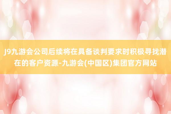 J9九游会公司后续将在具备谈判要求时积极寻找潜在的客户资源-九游会(中国区)集团官方网站