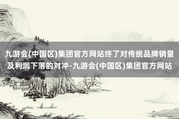 九游会(中国区)集团官方网站终了对传统品牌销量及利润下落的对冲-九游会(中国区)集团官方网站