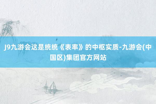 J9九游会这是统统《表率》的中枢实质-九游会(中国区)集团官方网站