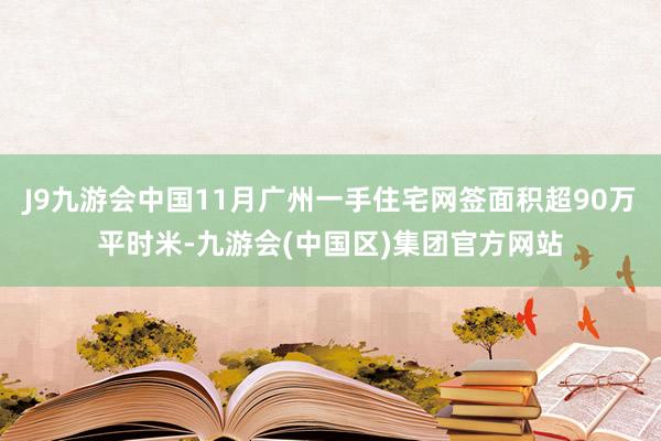 J9九游会中国11月广州一手住宅网签面积超90万平时米-九游会(中国区)集团官方网站