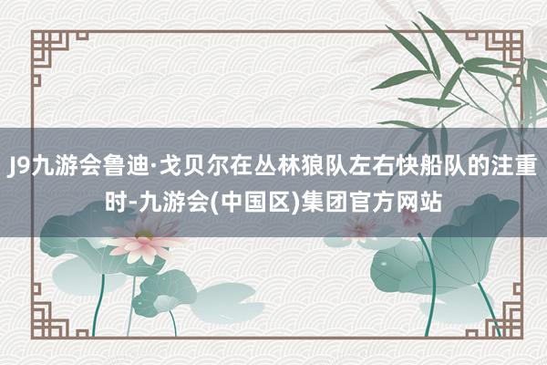J9九游会鲁迪·戈贝尔在丛林狼队左右快船队的注重时-九游会(中国区)集团官方网站