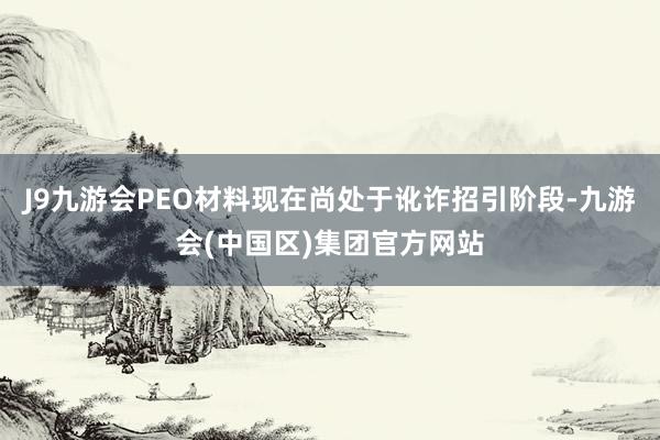 J9九游会PEO材料现在尚处于讹诈招引阶段-九游会(中国区)集团官方网站