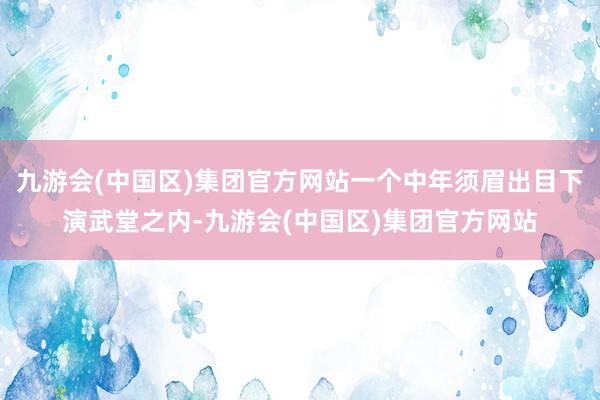 九游会(中国区)集团官方网站一个中年须眉出目下演武堂之内-九游会(中国区)集团官方网站