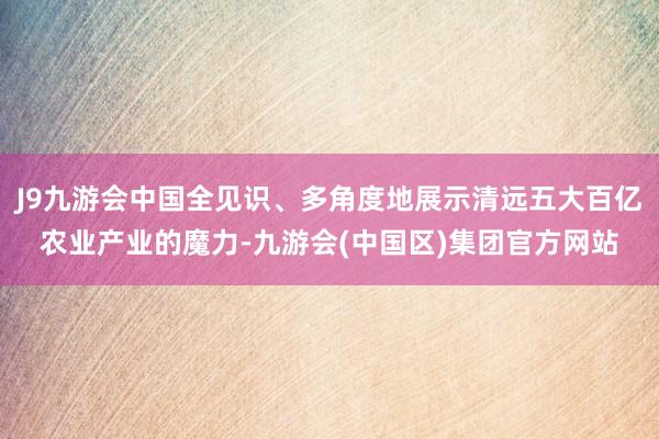 J9九游会中国全见识、多角度地展示清远五大百亿农业产业的魔力-九游会(中国区)集团官方网站