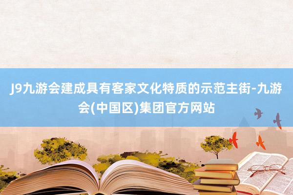 J9九游会建成具有客家文化特质的示范主街-九游会(中国区)集团官方网站