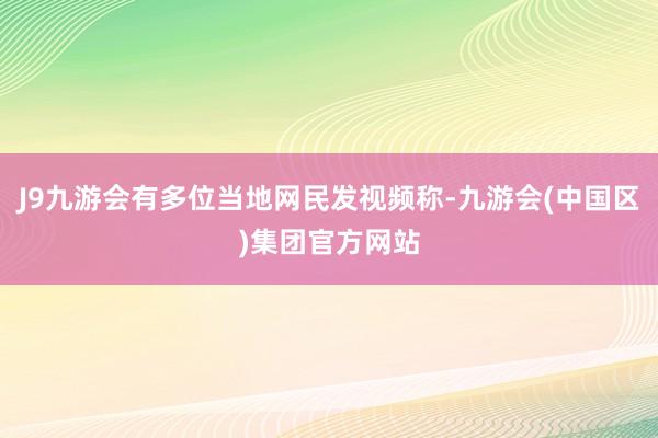 J9九游会有多位当地网民发视频称-九游会(中国区)集团官方网站