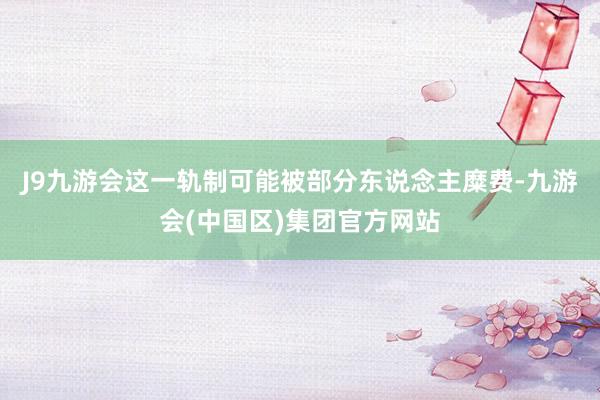 J9九游会这一轨制可能被部分东说念主糜费-九游会(中国区)集团官方网站