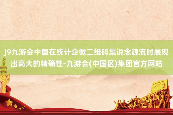 J9九游会中国在统计企微二维码渠说念源流时展现出高大的精确性-九游会(中国区)集团官方网站
