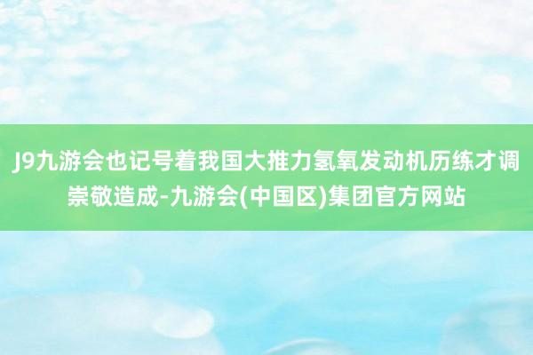 J9九游会也记号着我国大推力氢氧发动机历练才调崇敬造成-九游会(中国区)集团官方网站