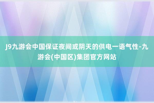 J9九游会中国保证夜间或阴天的供电一语气性-九游会(中国区)集团官方网站