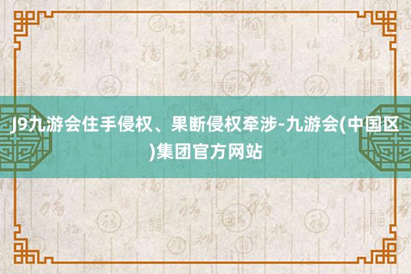 J9九游会住手侵权、果断侵权牵涉-九游会(中国区)集团官方网站