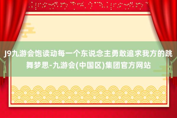 J9九游会饱读动每一个东说念主勇敢追求我方的跳舞梦思-九游会(中国区)集团官方网站