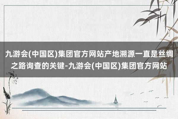 九游会(中国区)集团官方网站产地溯源一直是丝绸之路询查的关键-九游会(中国区)集团官方网站