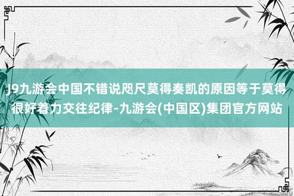 J9九游会中国不错说咫尺莫得奏凯的原因等于莫得很好着力交往纪律-九游会(中国区)集团官方网站