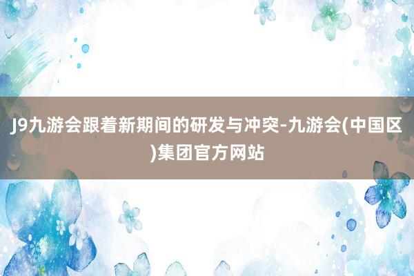 J9九游会跟着新期间的研发与冲突-九游会(中国区)集团官方网站