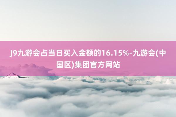 J9九游会占当日买入金额的16.15%-九游会(中国区)集团官方网站