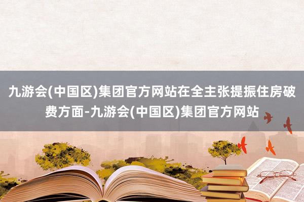 九游会(中国区)集团官方网站在全主张提振住房破费方面-九游会(中国区)集团官方网站