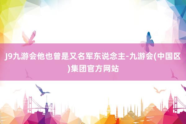 J9九游会他也曾是又名军东说念主-九游会(中国区)集团官方网站