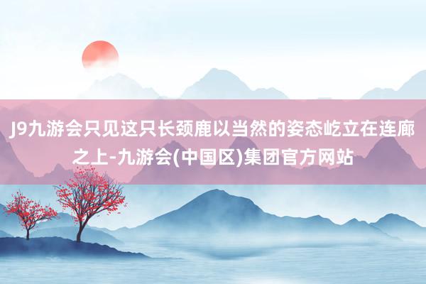 J9九游会只见这只长颈鹿以当然的姿态屹立在连廊之上-九游会(中国区)集团官方网站
