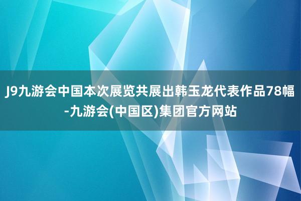 J9九游会中国本次展览共展出韩玉龙代表作品78幅-九游会(中国区)集团官方网站