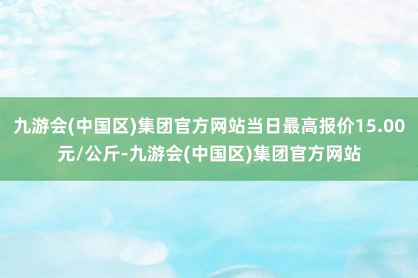 九游会(中国区)集团官方网站当日最高报价15.00元/公斤-九游会(中国区)集团官方网站