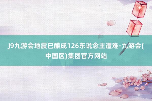 J9九游会地震已酿成126东说念主遭难-九游会(中国区)集团官方网站