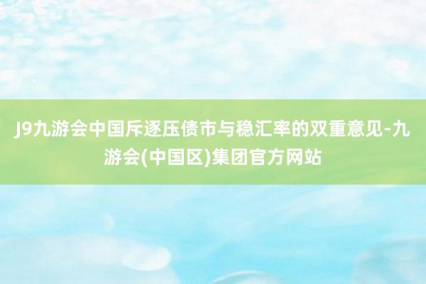 J9九游会中国斥逐压债市与稳汇率的双重意见-九游会(中国区)集团官方网站