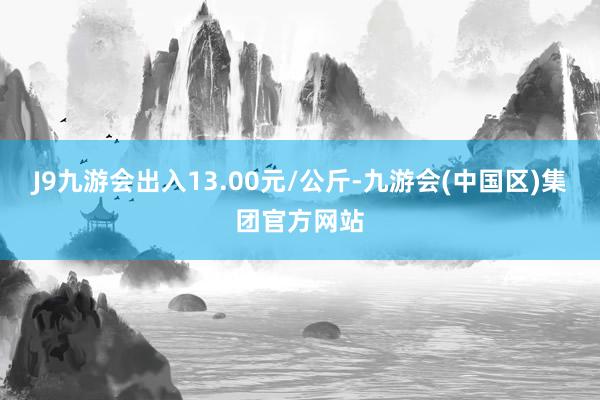 J9九游会出入13.00元/公斤-九游会(中国区)集团官方网站