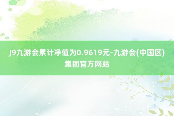 J9九游会累计净值为0.9619元-九游会(中国区)集团官方网站