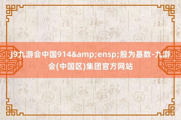 J9九游会中国914 股为基数-九游会(中国区)集团官方网站