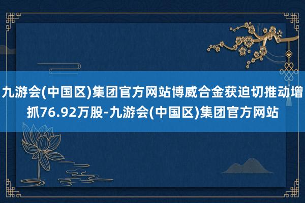 九游会(中国区)集团官方网站博威合金获迫切推动增抓76.92万股-九游会(中国区)集团官方网站