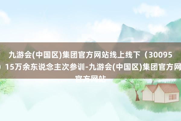 九游会(中国区)集团官方网站线上线下（300959）15万余东说念主次参训-九游会(中国区)集团官方网站