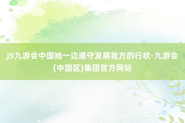 J9九游会中国她一边遵守发展我方的行状-九游会(中国区)集团官方网站