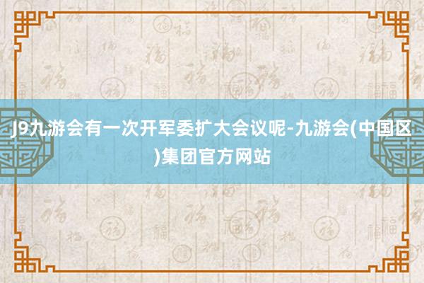 J9九游会有一次开军委扩大会议呢-九游会(中国区)集团官方网站