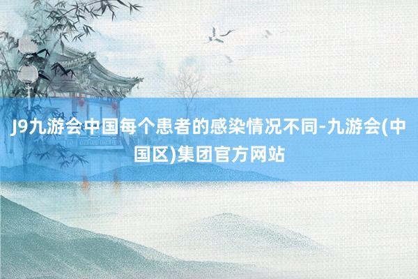 J9九游会中国每个患者的感染情况不同-九游会(中国区)集团官方网站