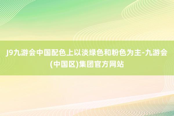 J9九游会中国配色上以淡绿色和粉色为主-九游会(中国区)集团官方网站