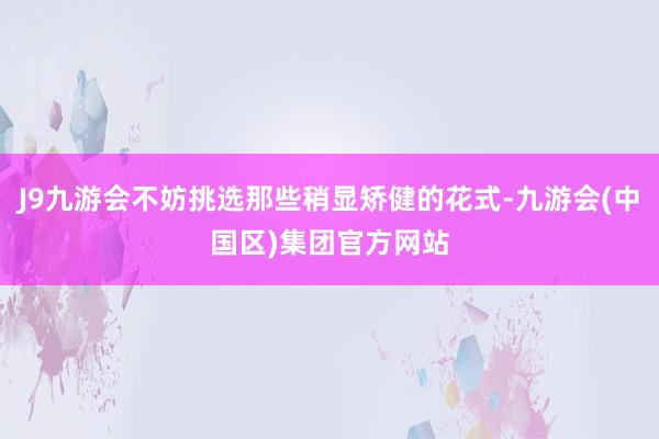 J9九游会不妨挑选那些稍显矫健的花式-九游会(中国区)集团官方网站