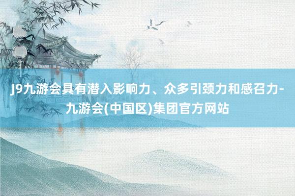 J9九游会具有潜入影响力、众多引颈力和感召力-九游会(中国区)集团官方网站