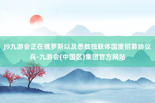 J9九游会正在俄罗斯以及悉数独联体国度招募协议兵-九游会(中国区)集团官方网站