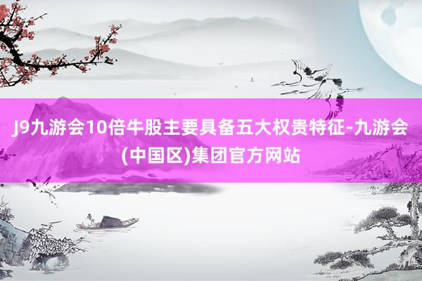 J9九游会10倍牛股主要具备五大权贵特征-九游会(中国区)集团官方网站