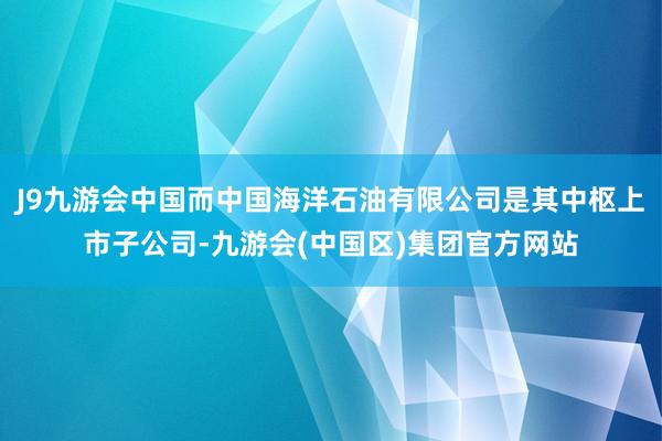 J9九游会中国而中国海洋石油有限公司是其中枢上市子公司-九游会(中国区)集团官方网站
