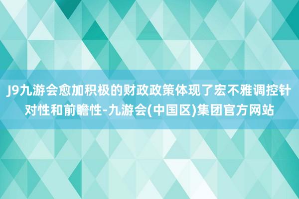 J9九游会愈加积极的财政政策体现了宏不雅调控针对性和前瞻性-九游会(中国区)集团官方网站
