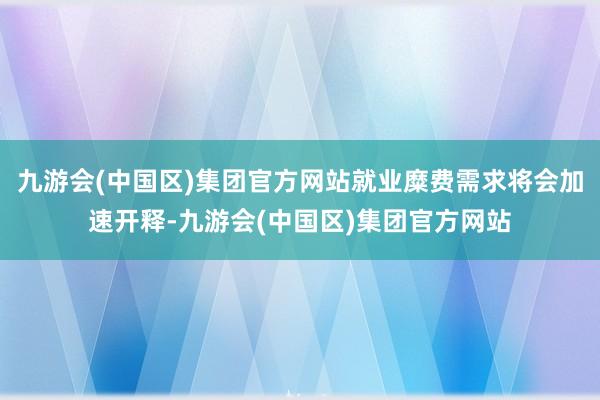 九游会(中国区)集团官方网站就业糜费需求将会加速开释-九游会(中国区)集团官方网站