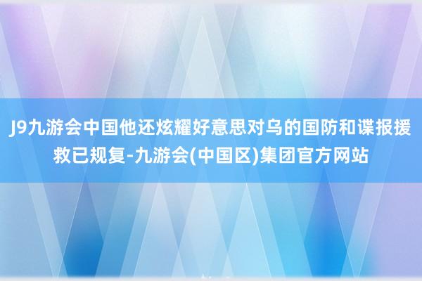J9九游会中国他还炫耀好意思对乌的国防和谍报援救已规复-九游会(中国区)集团官方网站