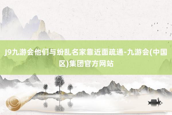 J9九游会他们与纷乱名家靠近面疏通-九游会(中国区)集团官方网站
